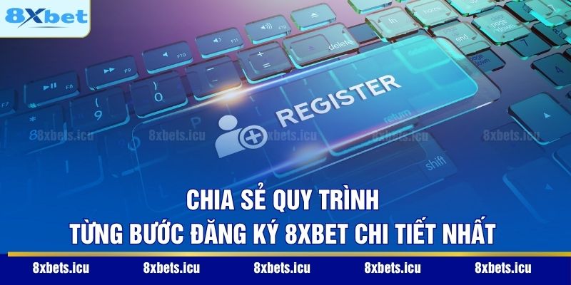 Chia sẻ quy trình từng bước đăng ký 8XBET chi tiết nhất
