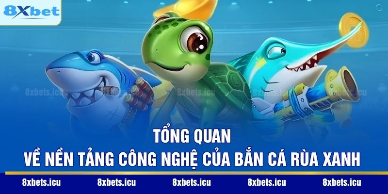 Tổng quan về nền tảng công nghệ của Bắn cá Rùa Xanh
